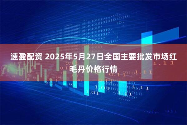 速盈配资 2025年5月27日全国主要批发市场红毛丹价格行情