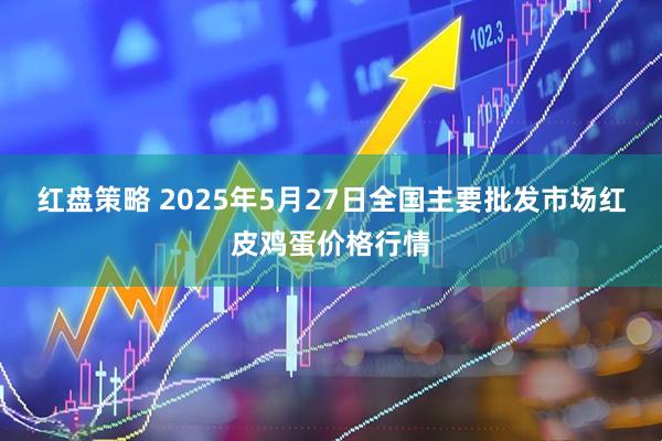红盘策略 2025年5月27日全国主要批发市场红皮鸡蛋价格行情