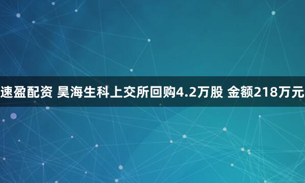 速盈配资 昊海生科上交所回购4.2万股 金额218万元