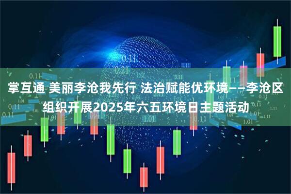 掌互通 美丽李沧我先行 法治赋能优环境——李沧区组织开展2025年六五环境日主题活动