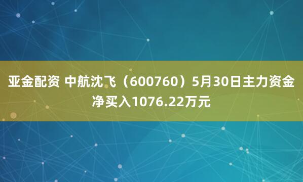 亚金配资 中航沈飞（600760）5月30日主力资金净买入1076.22万元