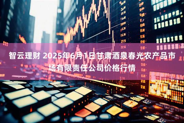 智云理财 2025年6月1日甘肃酒泉春光农产品市场有限责任公司价格行情