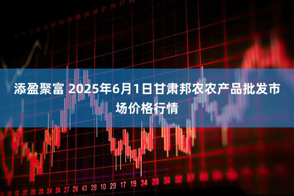添盈聚富 2025年6月1日甘肃邦农农产品批发市场价格行情