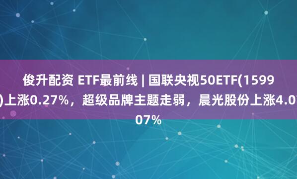 俊升配资 ETF最前线 | 国联央视50ETF(159965)上涨0.27%，超级品牌主题走弱，晨光股份上涨4.07%