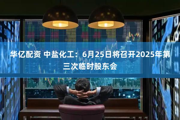 华亿配资 中盐化工：6月25日将召开2025年第三次临时股东会