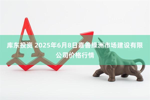 库东投资 2025年6月8日嘉善绿洲市场建设有限公司价格行情