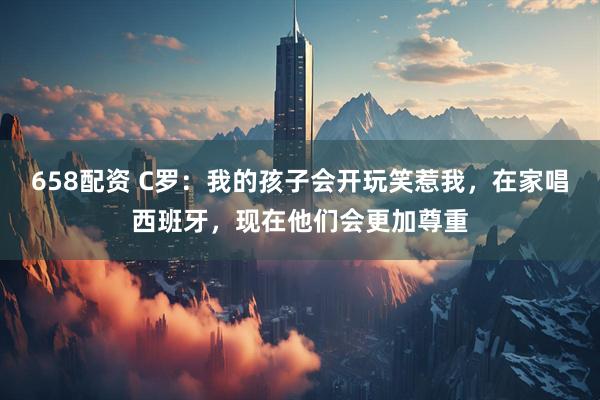 658配资 C罗：我的孩子会开玩笑惹我，在家唱西班牙，现在他们会更加尊重