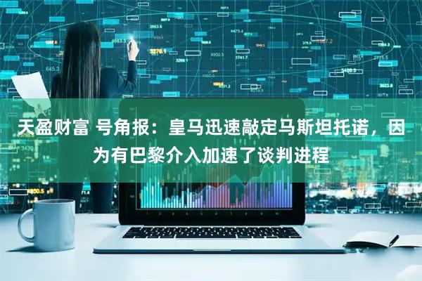 天盈财富 号角报：皇马迅速敲定马斯坦托诺，因为有巴黎介入加速了谈判进程