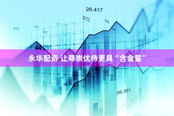 永华配资 让尊崇优待更具“含金量”