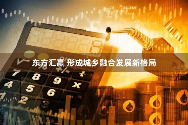 东方汇赢 形成城乡融合发展新格局