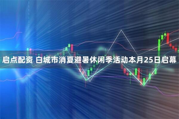 启点配资 白城市消夏避暑休闲季活动本月25日启幕