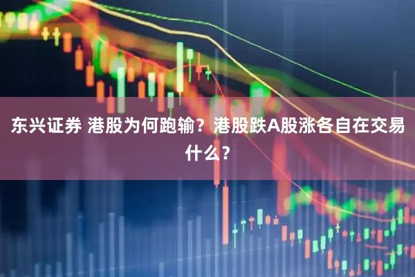 东兴证券 港股为何跑输？港股跌A股涨各自在交易什么？