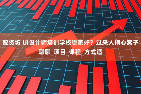 配资坊 UI设计师培训学校哪家好？过来人掏心窝子聊聊_项目_课程_方式适