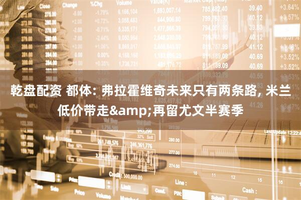 乾盘配资 都体: 弗拉霍维奇未来只有两条路, 米兰低价带走&再留尤文半赛季
