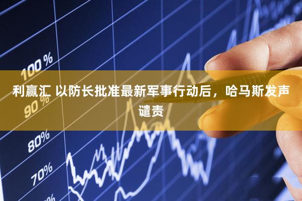 利赢汇 以防长批准最新军事行动后，哈马斯发声谴责