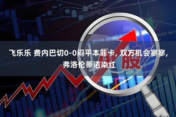 飞乐乐 费内巴切0-0闷平本菲卡, 双方机会寥寥, 弗洛伦蒂诺染红