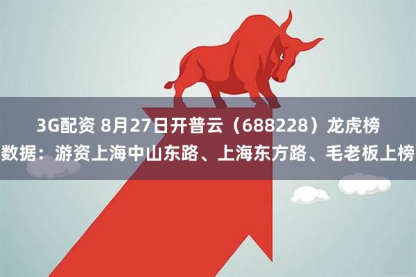 3G配资 8月27日开普云（688228）龙虎榜数据：游资上海中山东路、上海东方路、毛老板上榜
