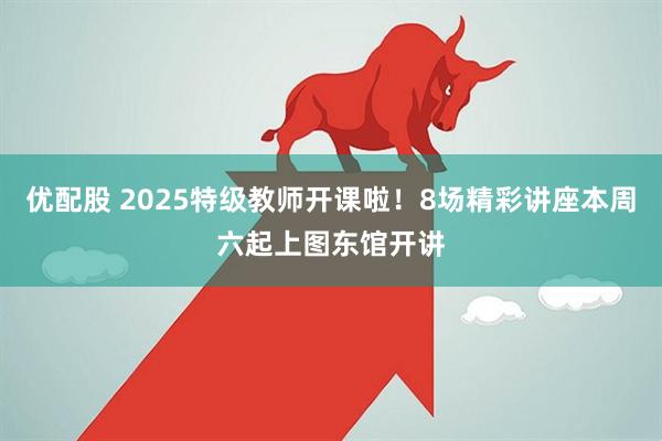 优配股 2025特级教师开课啦！8场精彩讲座本周六起上图东馆开讲