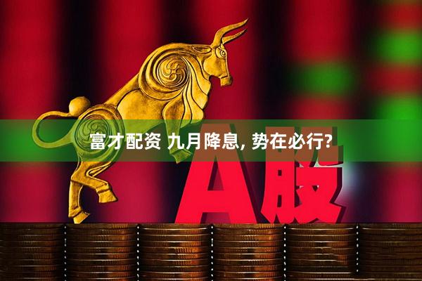 富才配资 九月降息, 势在必行?