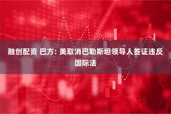 融创配资 巴方: 美取消巴勒斯坦领导人签证违反国际法