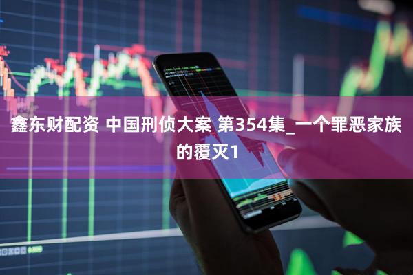 鑫东财配资 中国刑侦大案 第354集_一个罪恶家族的覆灭1