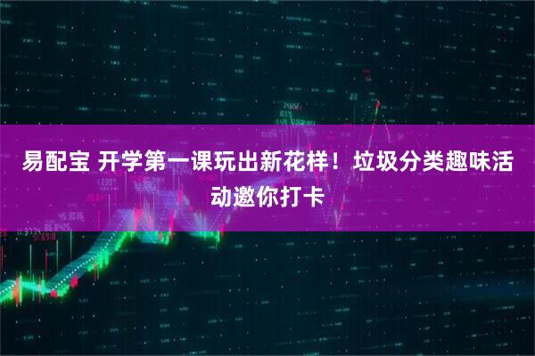易配宝 开学第一课玩出新花样！垃圾分类趣味活动邀你打卡
