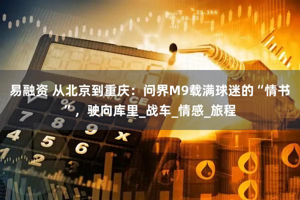 易融资 从北京到重庆：问界M9载满球迷的“情书”，驶向库里_战车_情感_旅程