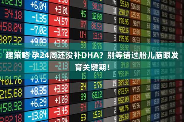 趣策略 孕24周还没补DHA？别等错过胎儿脑眼发育关键期！