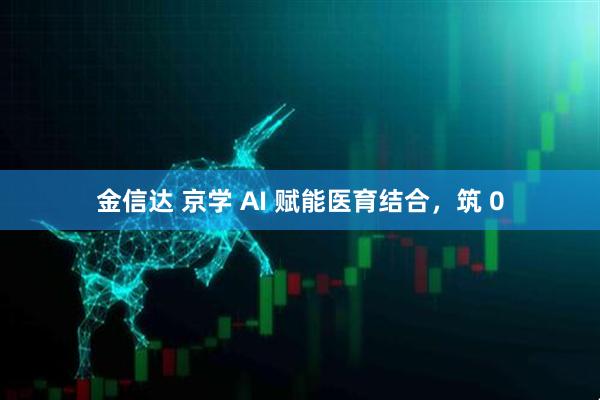 金信达 京学 AI 赋能医育结合，筑 0