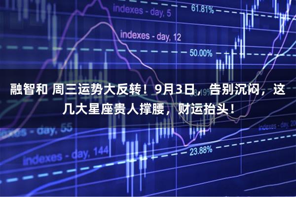 融智和 周三运势大反转！9月3日，告别沉闷，这几大星座贵人撑腰，财运抬头！