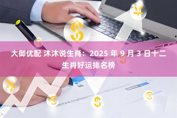 大御优配 沐沐说生肖：2025 年 9 月 3 日十二生肖好运排名榜