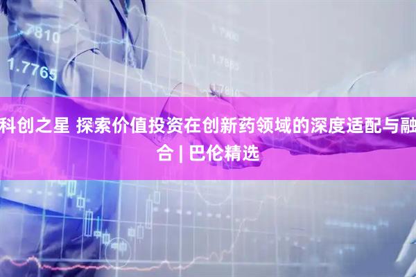 科创之星 探索价值投资在创新药领域的深度适配与融合 | 巴伦精选
