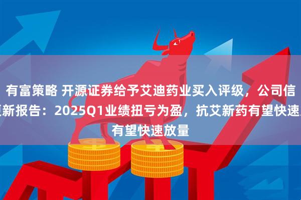 有富策略 开源证券给予艾迪药业买入评级，公司信息更新报告：2025Q1业绩扭亏为盈，抗艾新药有望快速放量