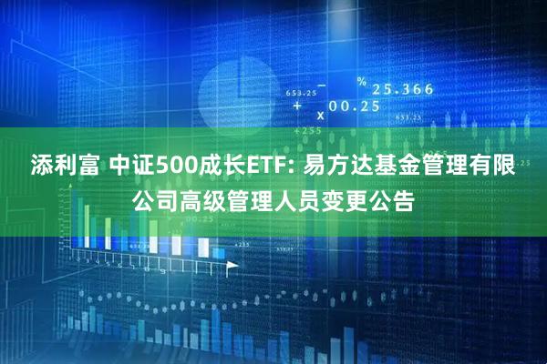 添利富 中证500成长ETF: 易方达基金管理有限公司高级管理人员变更公告