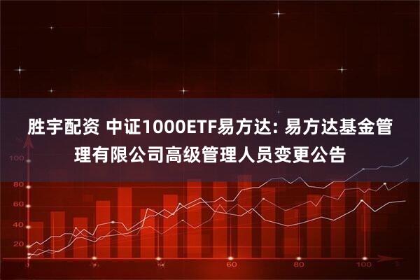 胜宇配资 中证1000ETF易方达: 易方达基金管理有限公司高级管理人员变更公告