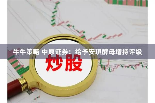 牛牛策略 中原证券：给予安琪酵母增持评级
