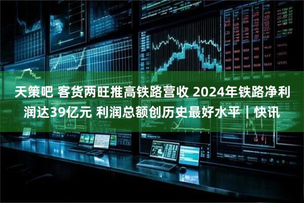 天策吧 客货两旺推高铁路营收 2024年铁路净利润达39亿元 利润总额创历史最好水平｜快讯