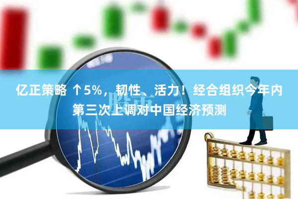 亿正策略 ↑5%，韧性、活力！经合组织今年内第三次上调对中国经济预测